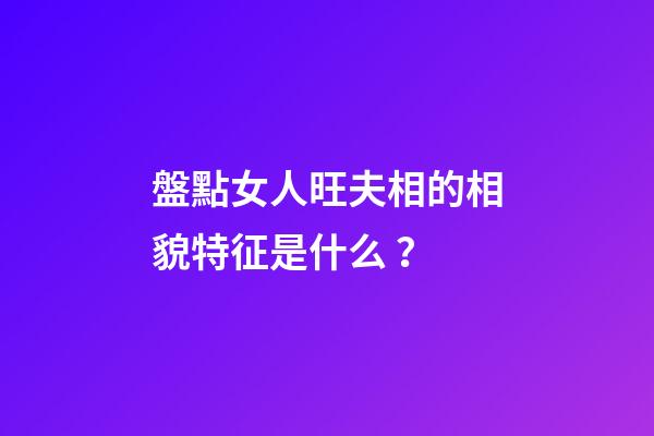 盤點女人旺夫相的相貌特征是什么？
